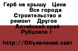 Герб на крышу › Цена ­ 30 000 - Все города Строительство и ремонт » Другое   . Алтайский край,Рубцовск г.